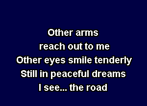 Other arms
reach out to me

Other eyes smile tenderly
Still in peaceful dreams
I see... the road