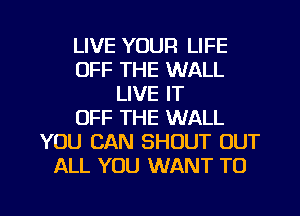 LIVE YOUR LIFE
OFF THE WALL
LIVE IT
OFF THE WALL
YOU CAN SHOUT OUT
ALL YOU WANT TO

g