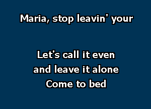 Maria, stop leavin' your

Let's call it even
and leave it alone
Come to bed