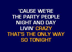 'CAUSE WE'RE
THE PARTY PEOPLE
NIGHT AND DAY
LIVIN' CRAZY
THAT'S THE ONLY WAY
SO TONIGHT