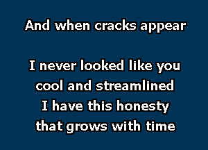 And when cracks appear

I never looked like you
cool and streamlined
I have this honesty

that grows with time I