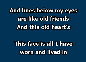 And lines below my eyes
are like old friends
And this old heart's

This face is all I have

worn and lived in l