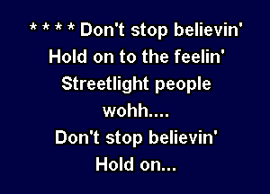 'k ' Don't stop believin'
Hold on to the feelin'
Streetlight people

wohh....
Don't stop believin'
Hold on...