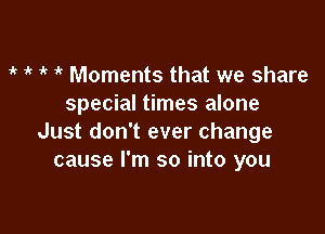 1k 1k 1 1 Moments that we share
special times alone

Just don't ever change
cause I'm so into you