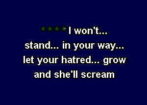 ' I won't...
stand... in your way...

let your hatred... grow
and she'll scream