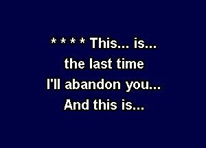 1k 1 it 1k This... is...
the last time

I'll abandon you...
And this is...