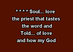 t t t t Soul... love
the priest that tastes

the word and
Told... of love
and how my God