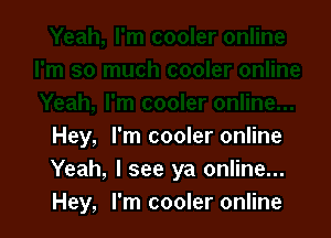 Hey, I'm cooler online
Yeah, I see ya online...
Hey, I'm cooler online