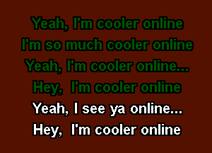 Yeah, I see ya online...
Hey, I'm cooler online