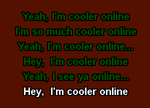 Hey, I'm cooler online