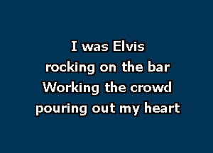 I was Elvis
rocking on the bar

Working the crowd
pouring out my heart