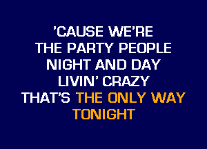'CAUSE WE'RE
THE PARTY PEOPLE
NIGHT AND DAY
LIVIN' CRAZY
THAT'S THE ONLY WAY
TONIGHT