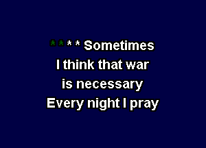 Sometimes
I think that war

is necessary
Every night I pray