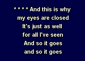 it And this is why
my eyes are closed
It's just as well

for all I've seen
And so it goes
and so it goes