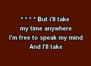 ' it 1'? 1 But i'll take
my time anywhere

I'm free to speak my mind
And I'll take