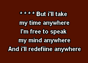 1'! ' But i'll take
my time anywhere

I'm free to speak
my mind anywhere
And i'll redefiine anywhere