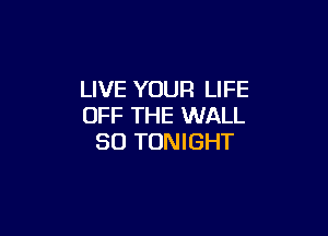 LIVE YOUR LIFE
OFF THE WALL

SO TONIGHT