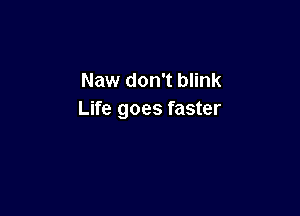 Naw don't blink

Life goes faster