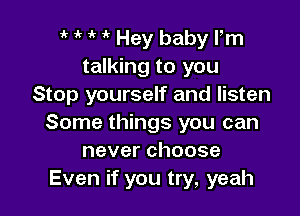 1' 1k Hey baby Fm
talking to you
Stop yourself and listen

Some things you can
neverchoose
Even if you try, yeah