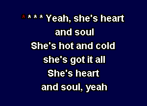 ' Yeah, she's heart
and soul
She's hot and cold

she's got it all
She's heart
and soul, yeah