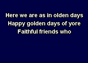 Here we are as in olden days
Happy golden days of yore

Faithful friends who