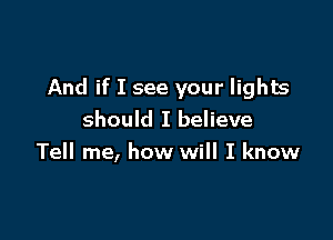 And if I see your lights

should I believe
Tell me, how will I know