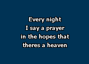 Every night
I say a prayer

in the hopes that
theres a heaven