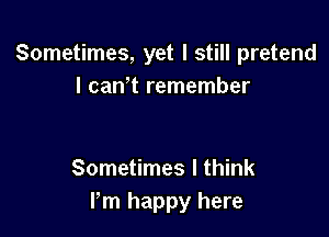 Sometimes, yet I still pretend
I can t remember

Sometimes I think
Pm happy here