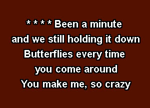 ik it ' it Been a minute
and we still holding it down

Butterflies every time
you come around
You make me, so crazy