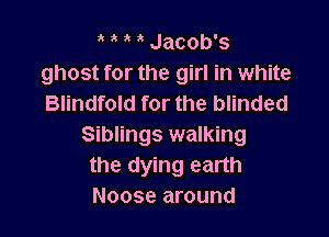 t t t t Jacob's
ghost for the girl in white
Blindfold for the blinded

Siblings walking
the dying earth
Noose around