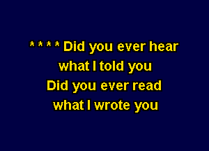 o o o o Did you ever hear
what I told you

Did you ever read
what I wrote you