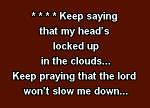 it t t it Keep saying
that my headhs
locked up

in the clouds...
Keep praying that the lord
won't slow me down...