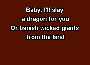 Baby, I'll slay
a dragon for you
Or banish wicked giants

from the land