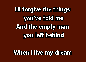 I'll forgive the things
you've told me
And the empty man

you left behind

When I live my dream