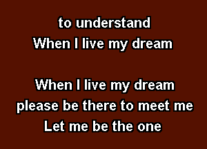 to understand
When I live my dream

When I live my dream
please be there to meet me
Let me be the one