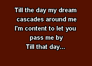 Till the day my dream
cascades around me
I'm content to let you

pass me by
Till that day...