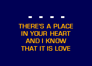 THERES A PLACE

IN YOUR HEART
AND I KNOW

THAT IT IS LOVE