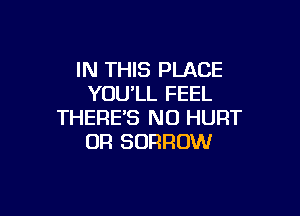 IN THIS PLACE
YOU'LL FEEL

THERE'S N0 HURT
0F! BORROW