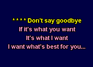 ,k Dom say goodbye
If ifs what you want

It's what I want
I want what's best for you...