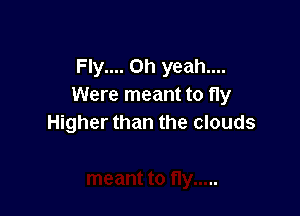 Fly.... Oh yeah....
Were meant to fly

Higher than the clouds