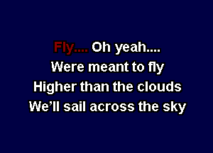 Oh yeah....
Were meant to fly

Higher than the clouds
We, sail across the sky