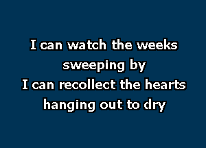 I can watch the weeks
sweeping by

I can recollect the hearts
hanging out to dry