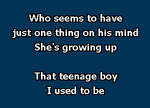 Who seems to have
just one thing on his mind

She's growing up

That teenage boy
I used to be