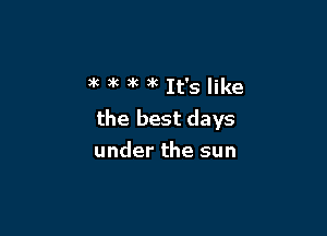 ,k 3k )K )k It's like

the best days

under the sun