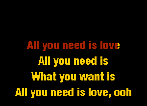 All you need is love

All you need is
What you want is
All you need is love, ooh