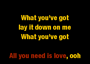 What you've got
lay it down on me
What you've got

All you need is love, ooh