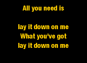 All you need is

lay it down on me

What you've got
lay it down on me