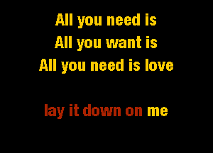 All you need is
All you want is
All you need is love

lay it down on me