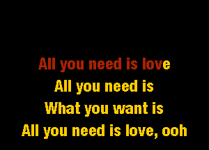 All you need is love

All you need is
What you want is
All you need is love, ooh