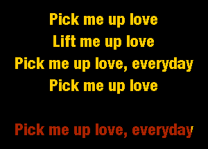 Pick me up love
Lift me up love

Pick me up love, everyday
Pick me up love

Pick me up love, everyday